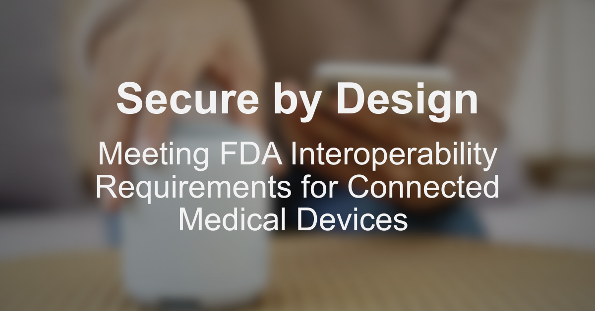 Secure by Design: Meeting FDA Interoperability Requirements for Connected Medical Devices