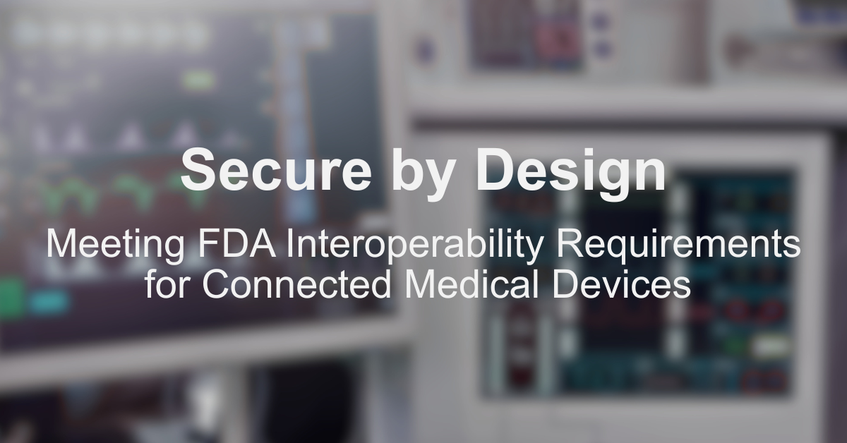 Secure by Design: Meeting FDA Interoperability Requirements for Connected Medical Devices